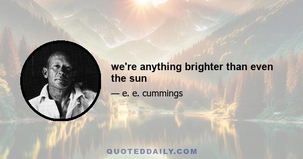 we're anything brighter than even the sun