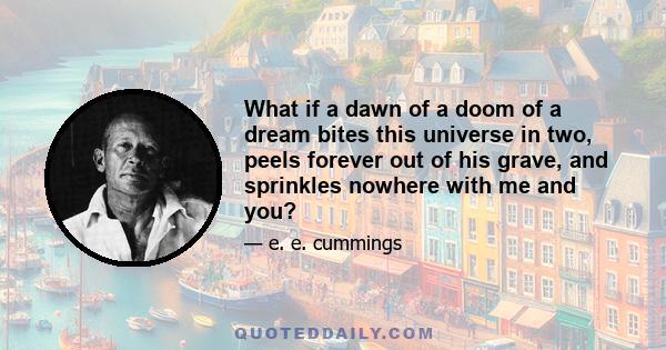 What if a dawn of a doom of a dream bites this universe in two, peels forever out of his grave, and sprinkles nowhere with me and you?