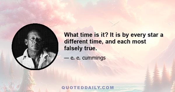 What time is it? It is by every star a different time, and each most falsely true.