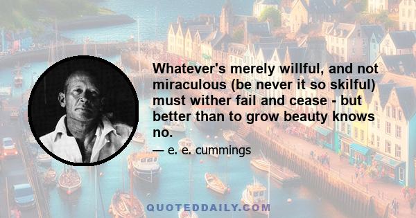 Whatever's merely willful, and not miraculous (be never it so skilful) must wither fail and cease - but better than to grow beauty knows no.