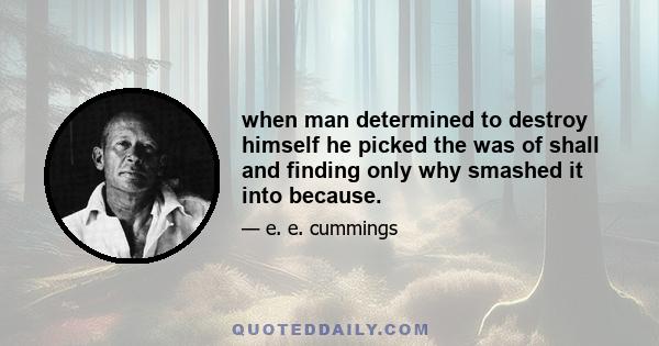 when man determined to destroy himself he picked the was of shall and finding only why smashed it into because.