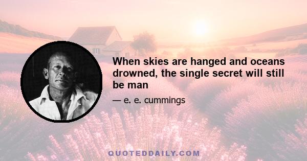 When skies are hanged and oceans drowned, the single secret will still be man