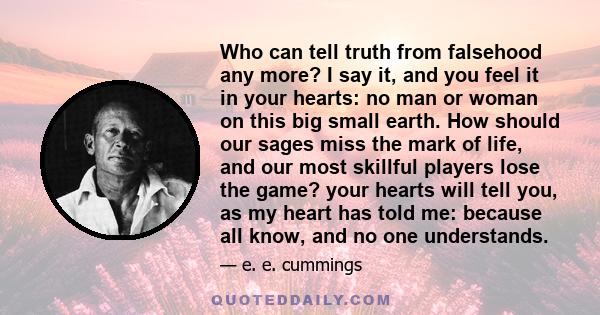 Who can tell truth from falsehood any more? I say it, and you feel it in your hearts: no man or woman on this big small earth. How should our sages miss the mark of life, and our most skillful players lose the game?