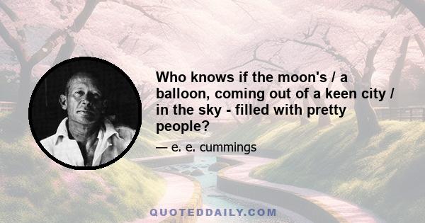 Who knows if the moon's / a balloon, coming out of a keen city / in the sky - filled with pretty people?