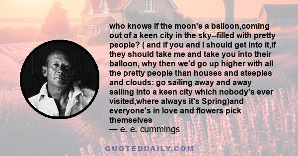 who knows if the moon's a balloon,coming out of a keen city in the sky--filled with pretty people? ( and if you and I should get into it,if they should take me and take you into their balloon, why then we'd go up higher 