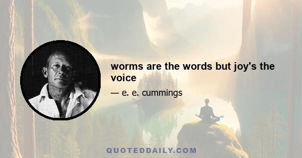 worms are the words but joy's the voice