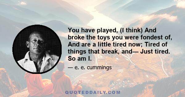 You have played, (I think) And broke the toys you were fondest of, And are a little tired now; Tired of things that break, and— Just tired. So am I.