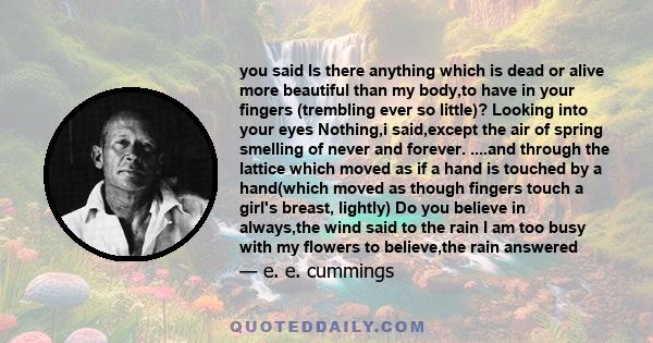 you said Is there anything which is dead or alive more beautiful than my body,to have in your fingers (trembling ever so little)? Looking into your eyes Nothing,i said,except the air of spring smelling of never and