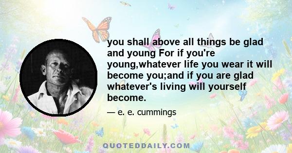 you shall above all things be glad and young For if you're young,whatever life you wear it will become you;and if you are glad whatever's living will yourself become.