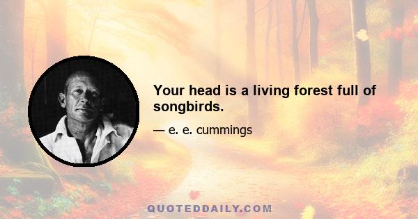 Your head is a living forest full of songbirds.