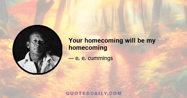 Your homecoming will be my homecoming