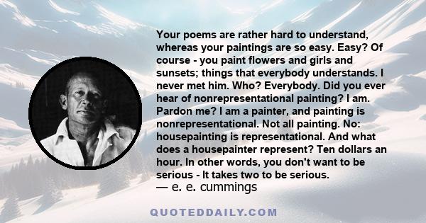 Your poems are rather hard to understand, whereas your paintings are so easy. Easy? Of course - you paint flowers and girls and sunsets; things that everybody understands. I never met him. Who? Everybody. Did you ever