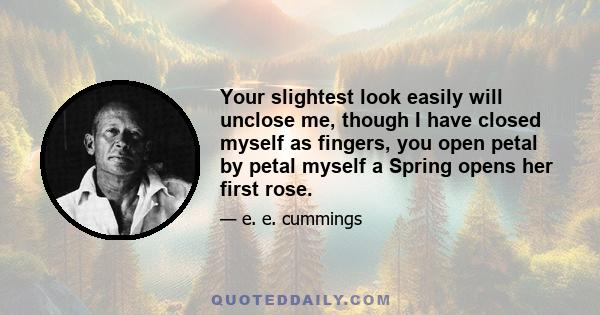 Your slightest look easily will unclose me, though I have closed myself as fingers, you open petal by petal myself a Spring opens her first rose.