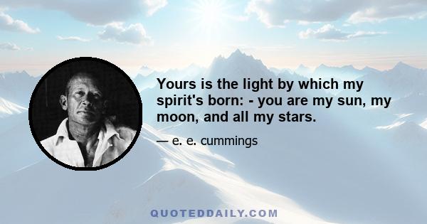 Yours is the light by which my spirit's born: - you are my sun, my moon, and all my stars.