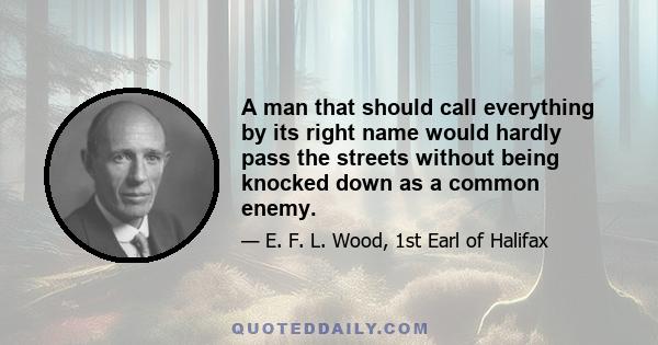 A man that should call everything by its right name would hardly pass the streets without being knocked down as a common enemy.