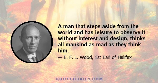 A man that steps aside from the world and has leisure to observe it without interest and design, thinks all mankind as mad as they think him.