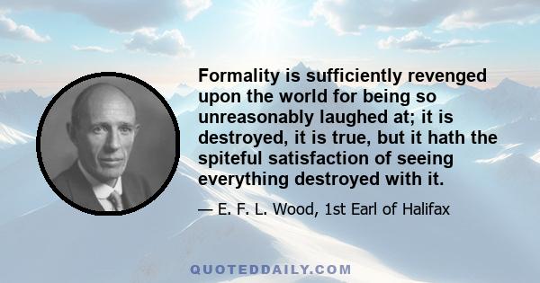 Formality is sufficiently revenged upon the world for being so unreasonably laughed at; it is destroyed, it is true, but it hath the spiteful satisfaction of seeing everything destroyed with it.