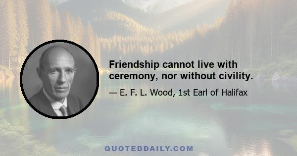 Friendship cannot live with ceremony, nor without civility.