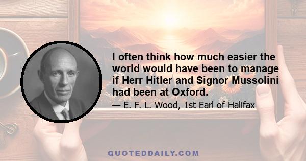 I often think how much easier the world would have been to manage if Herr Hitler and Signor Mussolini had been at Oxford.