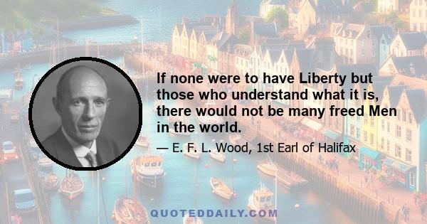 If none were to have Liberty but those who understand what it is, there would not be many freed Men in the world.