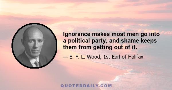 Ignorance makes most men go into a political party, and shame keeps them from getting out of it.