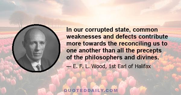 In our corrupted state, common weaknesses and defects contribute more towards the reconciling us to one another than all the precepts of the philosophers and divines.