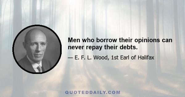 Men who borrow their opinions can never repay their debts.