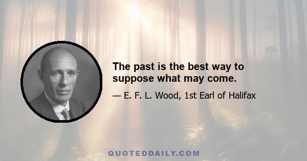 The past is the best way to suppose what may come.