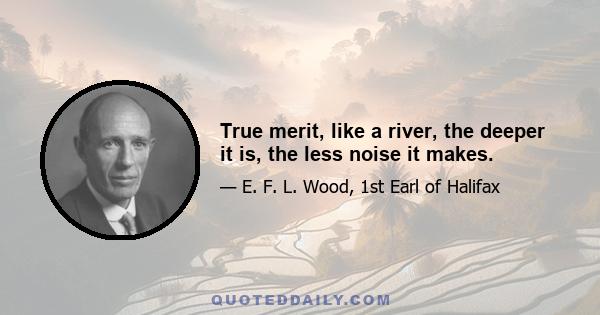 True merit, like a river, the deeper it is, the less noise it makes.