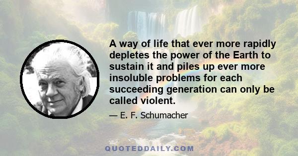 A way of life that ever more rapidly depletes the power of the Earth to sustain it and piles up ever more insoluble problems for each succeeding generation can only be called violent.