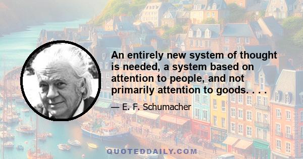 An entirely new system of thought is needed, a system based on attention to people, and not primarily attention to goods. . . .