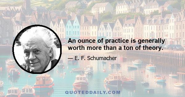 An ounce of practice is generally worth more than a ton of theory.