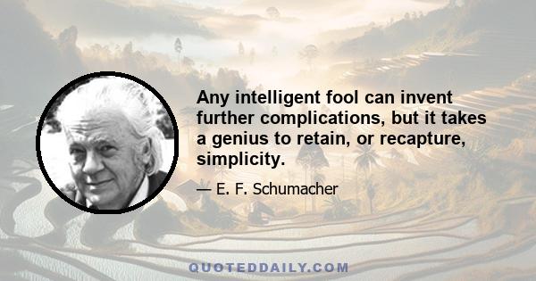 Any intelligent fool can invent further complications, but it takes a genius to retain, or recapture, simplicity.