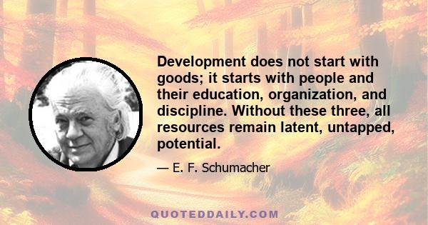 Development does not start with goods; it starts with people and their education, organization, and discipline. Without these three, all resources remain latent, untapped, potential.