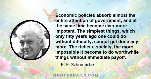 Economic policies absorb almost the entire attention of government, and at the same time become ever more impotent. The simplest things, which only fifty years ago one could do without difficulty, cannot get done any