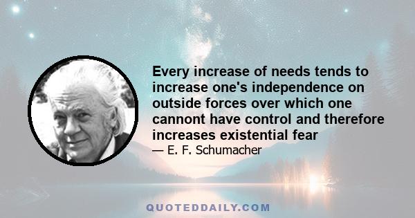 Every increase of needs tends to increase one's independence on outside forces over which one cannont have control and therefore increases existential fear