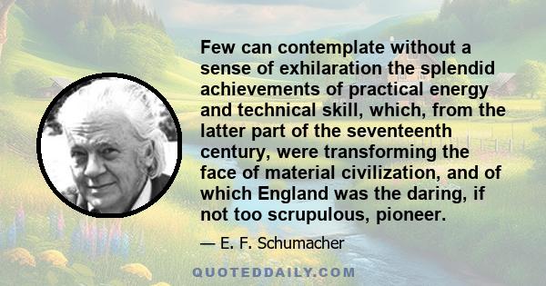 Few can contemplate without a sense of exhilaration the splendid achievements of practical energy and technical skill, which, from the latter part of the seventeenth century, were transforming the face of material