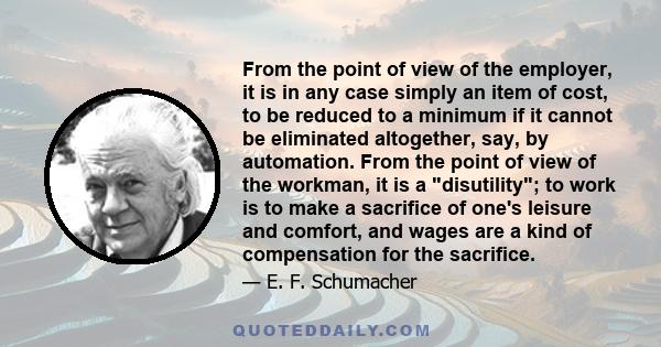 From the point of view of the employer, it is in any case simply an item of cost, to be reduced to a minimum if it cannot be eliminated altogether, say, by automation. From the point of view of the workman, it is a