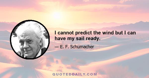 I cannot predict the wind but I can have my sail ready.