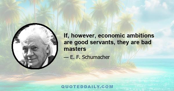 If, however, economic ambitions are good servants, they are bad masters