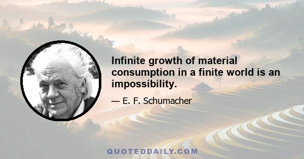 Infinite growth of material consumption in a finite world is an impossibility.