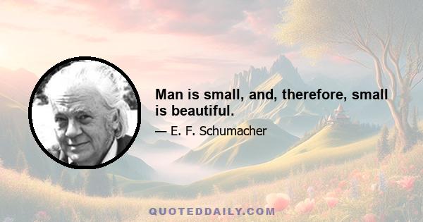 Man is small, and, therefore, small is beautiful.