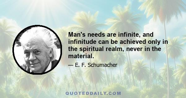 Man's needs are infinite, and infinitude can be achieved only in the spiritual realm, never in the material.