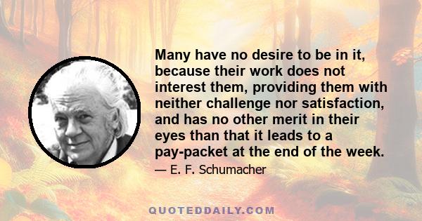 Many have no desire to be in it, because their work does not interest them, providing them with neither challenge nor satisfaction, and has no other merit in their eyes than that it leads to a pay-packet at the end of