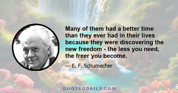 Many of them had a better time than they ever had in their lives because they were discovering the new freedom - the less you need, the freer you become.