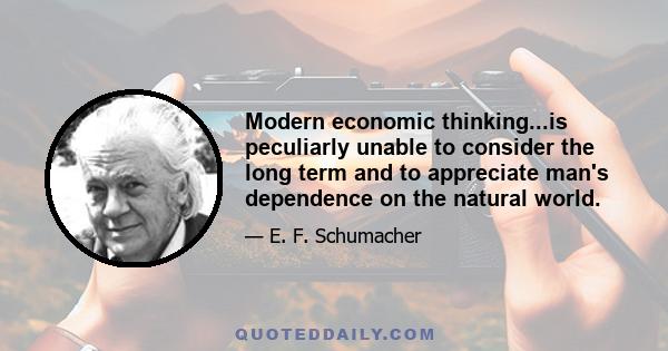 Modern economic thinking...is peculiarly unable to consider the long term and to appreciate man's dependence on the natural world.