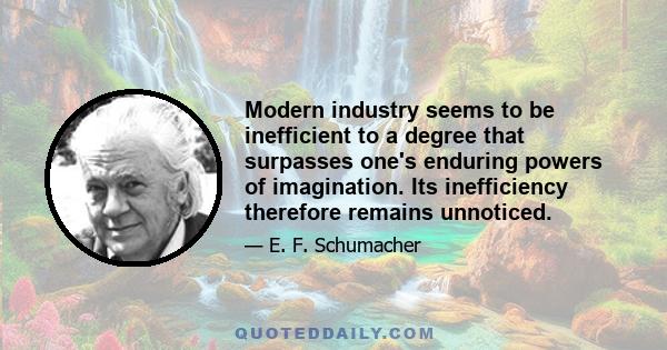 Modern industry seems to be inefficient to a degree that surpasses one's enduring powers of imagination. Its inefficiency therefore remains unnoticed.