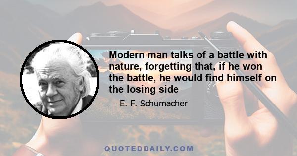 Modern man talks of a battle with nature, forgetting that, if he won the battle, he would find himself on the losing side