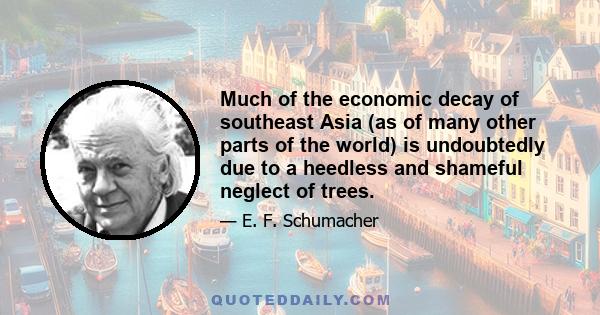 Much of the economic decay of southeast Asia (as of many other parts of the world) is undoubtedly due to a heedless and shameful neglect of trees.