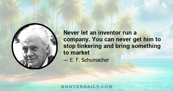 Never let an inventor run a company. You can never get him to stop tinkering and bring something to market